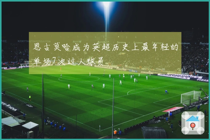 恩古莫哈成为英超历史上最年轻的单场7次过人球员
