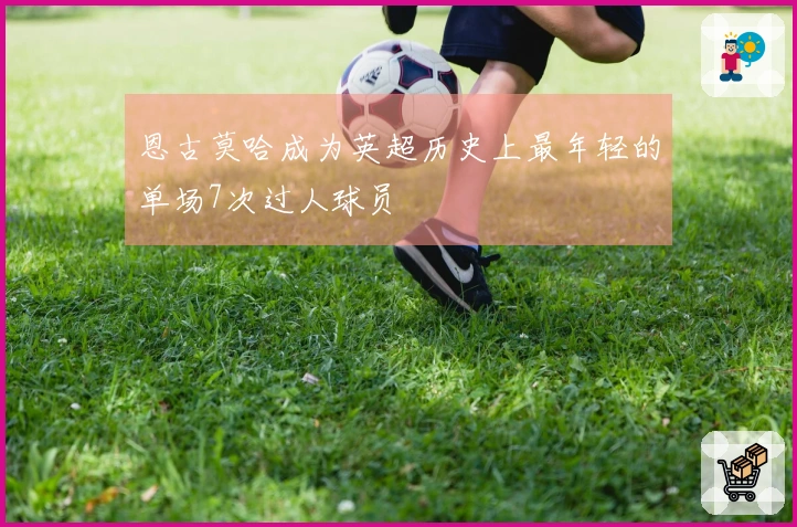 恩古莫哈成为英超历史上最年轻的单场7次过人球员