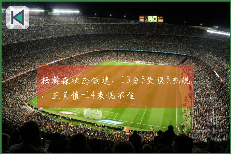 杨瀚森状态低迷，13分5失误5犯规，正负值-14表现不佳