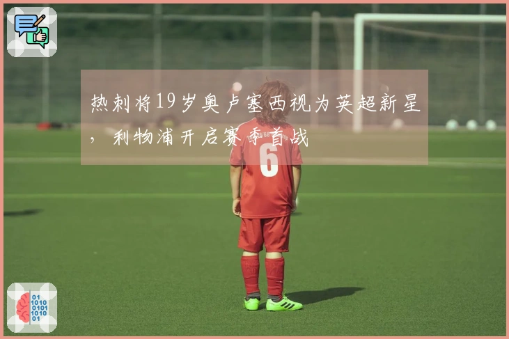 热刺将19岁奥卢塞西视为英超新星，利物浦开启赛季首战