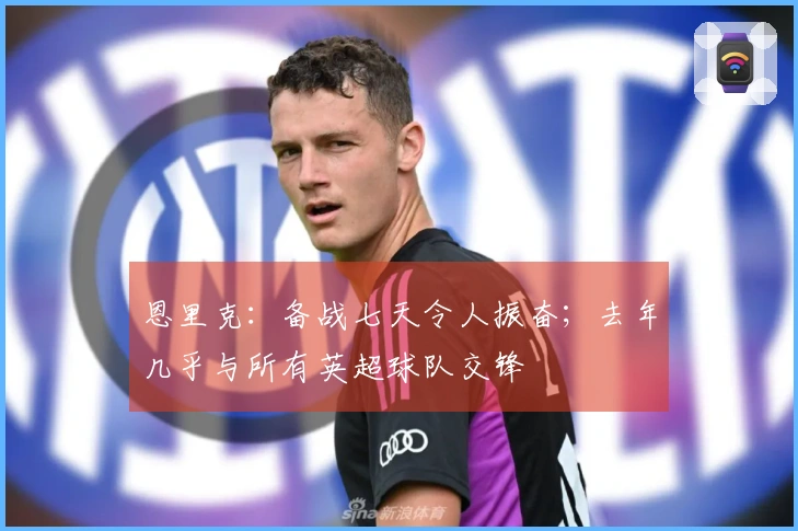 恩里克：备战七天令人振奋；去年几乎与所有英超球队交锋