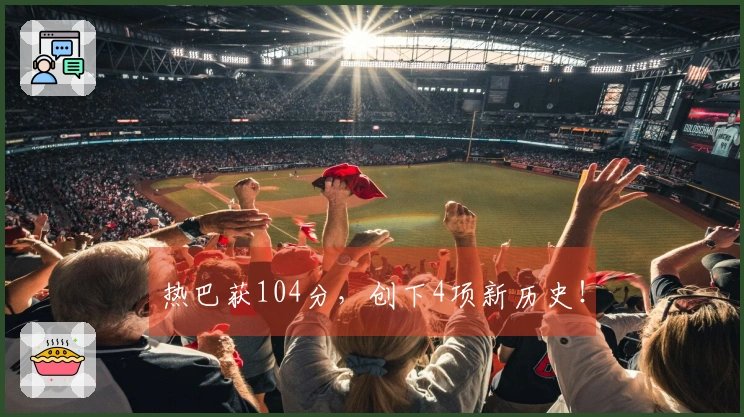 热巴获104分，创下4项新历史！