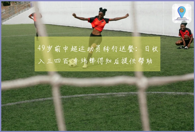 49岁前中超运动员转行送餐：日收入三四百 李玮锋得知后提供帮助