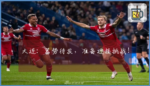 大连：蓄势待发，准备迎接挑战！