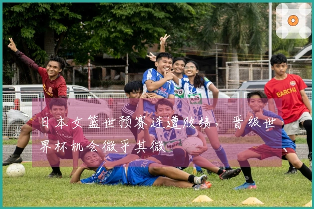 日本女篮世预赛连遭败绩，晋级世界杯机会微乎其微