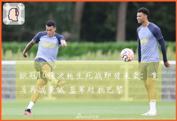 欧冠16强次轮生死战即将来袭：皇马再战曼城 蓝军对抗巴黎