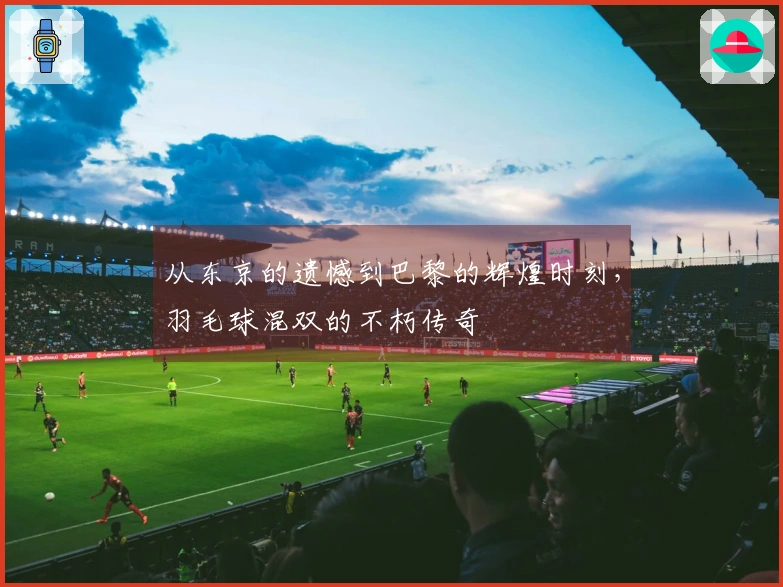 从东京的遗憾到巴黎的辉煌时刻，羽毛球混双的不朽传奇