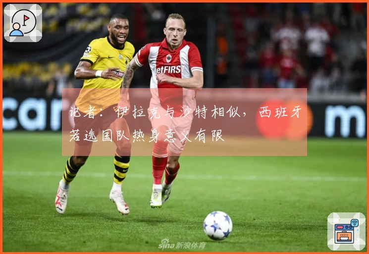 记者：伊拉克与沙特相似，西班牙若选国队热身意义有限