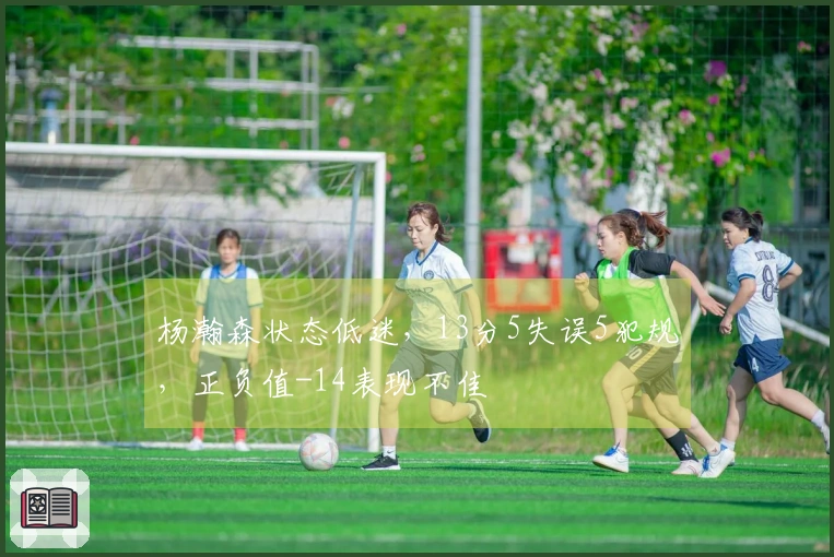 杨瀚森状态低迷，13分5失误5犯规，正负值-14表现不佳