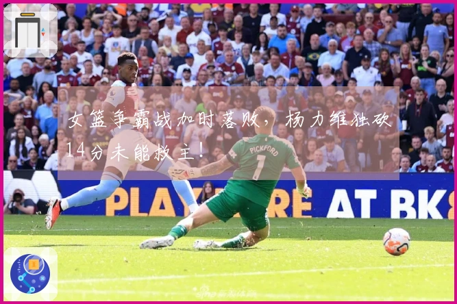 女篮争霸战加时落败，杨力维独砍14分未能救主！