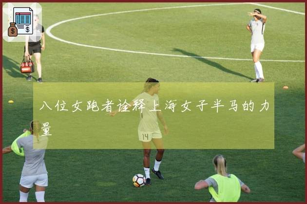 八位女跑者诠释上海女子半马的力量