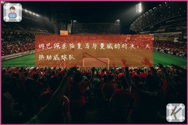 姆巴佩亲临皇马与曼城的对决，火热助威球队