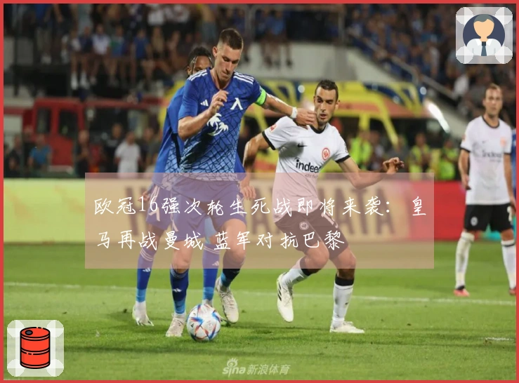欧冠16强次轮生死战即将来袭：皇马再战曼城 蓝军对抗巴黎