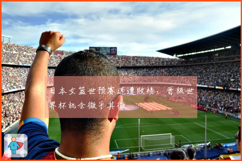 日本女篮世预赛连遭败绩，晋级世界杯机会微乎其微