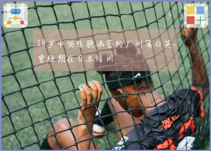 18岁中场陈骁涵签约广州蒲公英，曾短期在日本培训