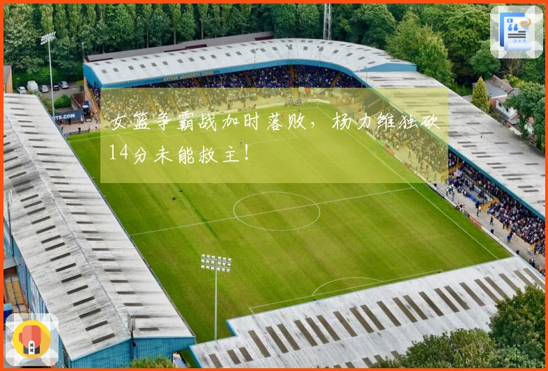 女篮争霸战加时落败，杨力维独砍14分未能救主！