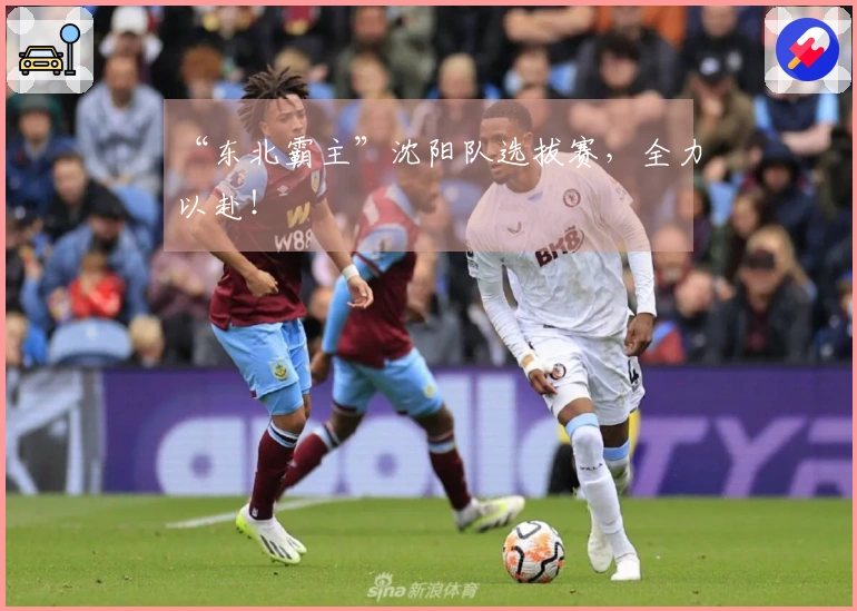 “东北霸主”沈阳队选拔赛，全力以赴！