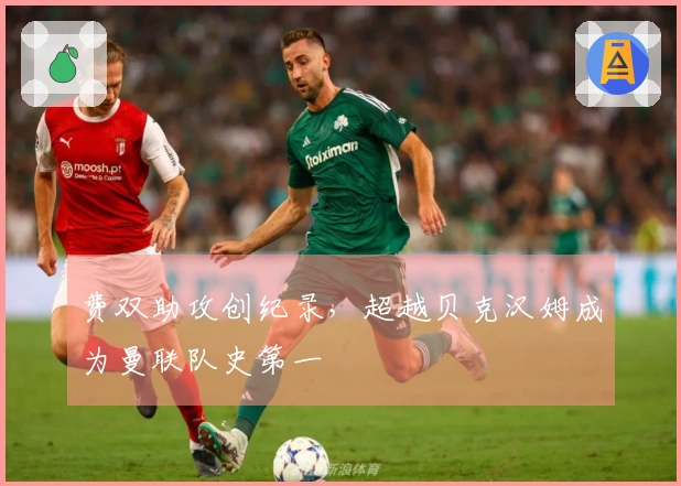 费双助攻创纪录，超越贝克汉姆成为曼联队史第一